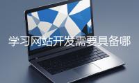 學(xué)習(xí)網(wǎng)站開(kāi)發(fā)需要具備哪些基礎(chǔ)知識(shí)？