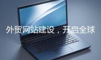 外貿(mào)網(wǎng)站建設(shè)，開啟全球貿(mào)易新征程