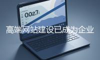 高端網(wǎng)站建設(shè)已成為企業(yè)塑造品牌形象、拓展市場的重要利器